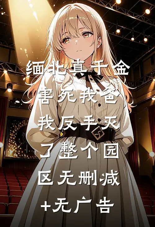 缅北真千金害死我爸，我反手灭了整个园区无删减+无广告