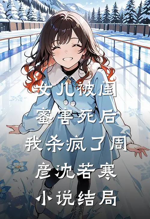 女儿被闺蜜害死后，我杀疯了周彦沈若寒小说结局