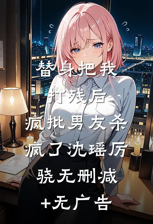 替身把我打残后，疯批男友杀疯了沈瑶厉骁无删减+无广告