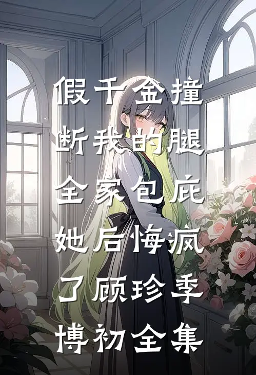 假千金撞断我的腿，全家包庇她后悔疯了顾珍季博初全集