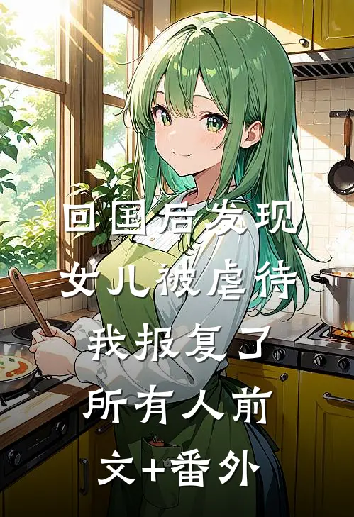 回国后发现女儿被虐待，我报复了所有人前文+番外