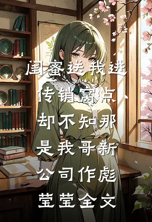 闺蜜送我进传销窝点，却不知那是我哥新公司作彪莹莹全文