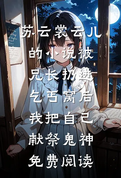 苏云裳云儿的小说被兄长扔进乞丐窝后，我把自己献祭鬼神免费阅读