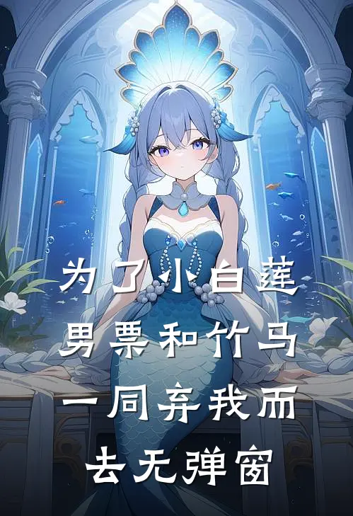 为了小白莲，男票和竹马一同弃我而去无弹窗