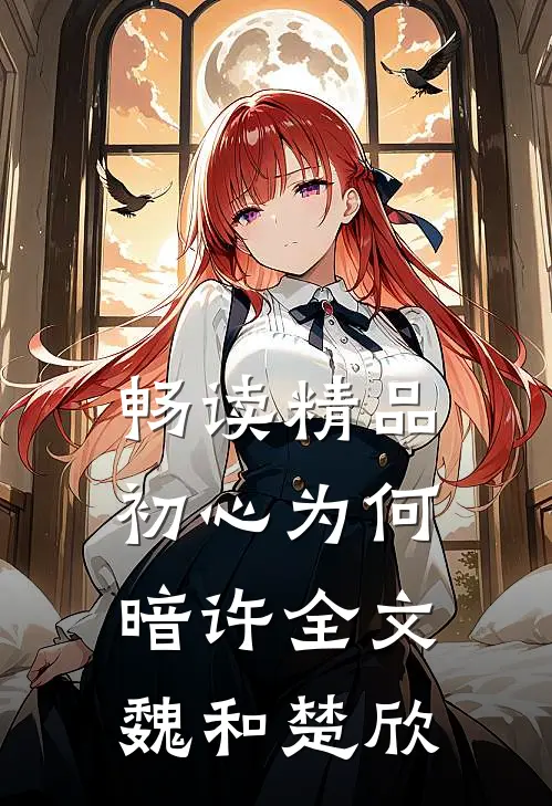 畅读精品初心为何暗许全文魏和楚欣