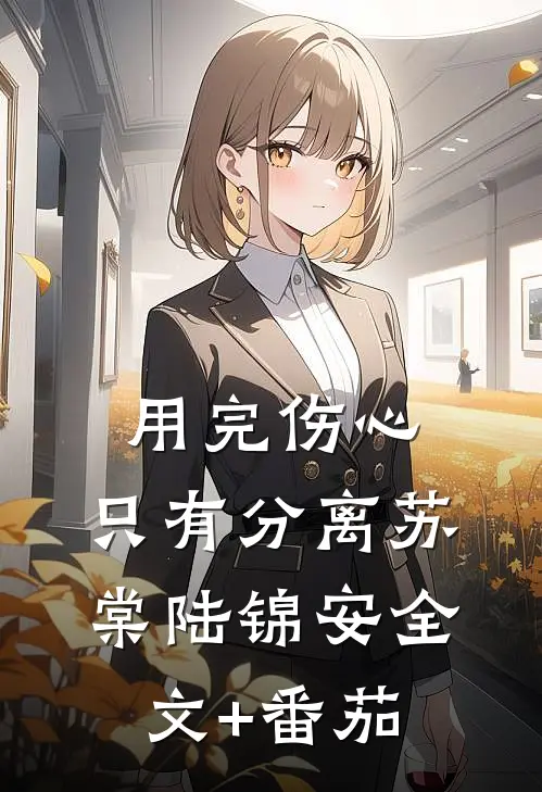 用完伤心，只有分离苏棠陆锦安全文+番茄