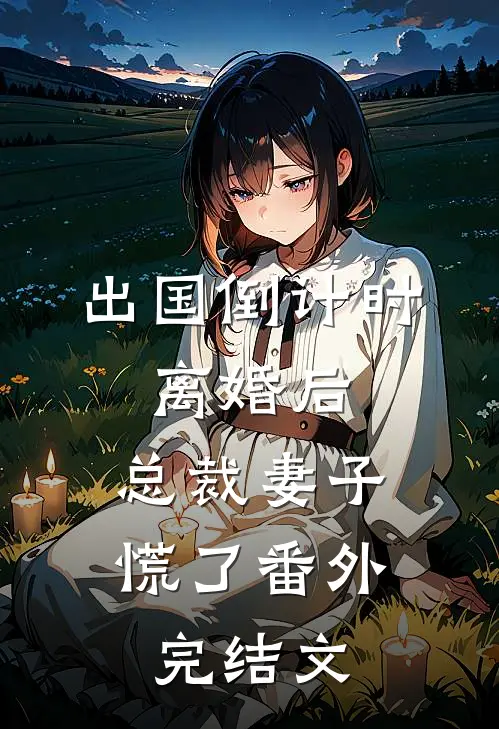 出国倒计时:离婚后,总裁妻子慌了 番外完结文