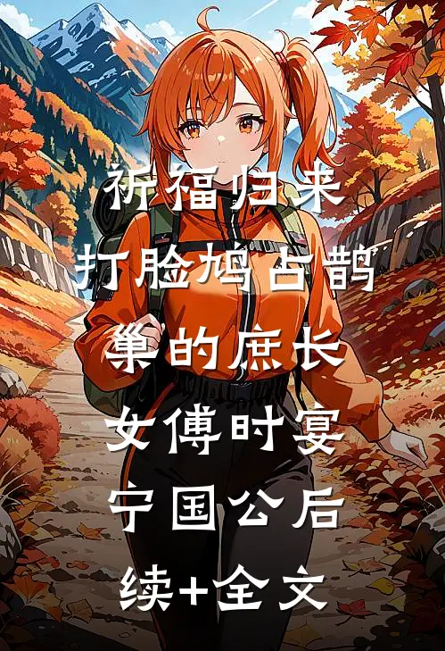 祈福归来，打脸鸠占鹊巢的庶长女傅时宴宁国公后续+全文