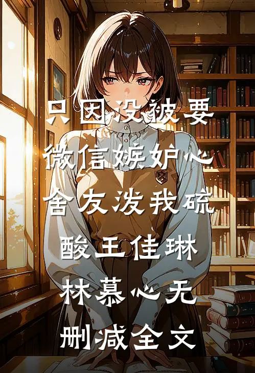 只因没被要微信嫉妒心舍友泼我硫酸王佳琳林慕心无删减全文