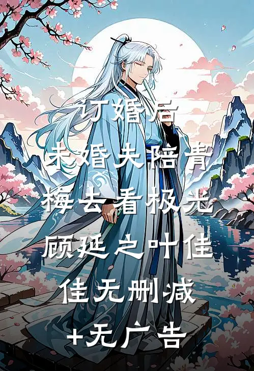 订婚后，未婚夫陪青梅去看极光顾延之叶佳佳无删减+无广告