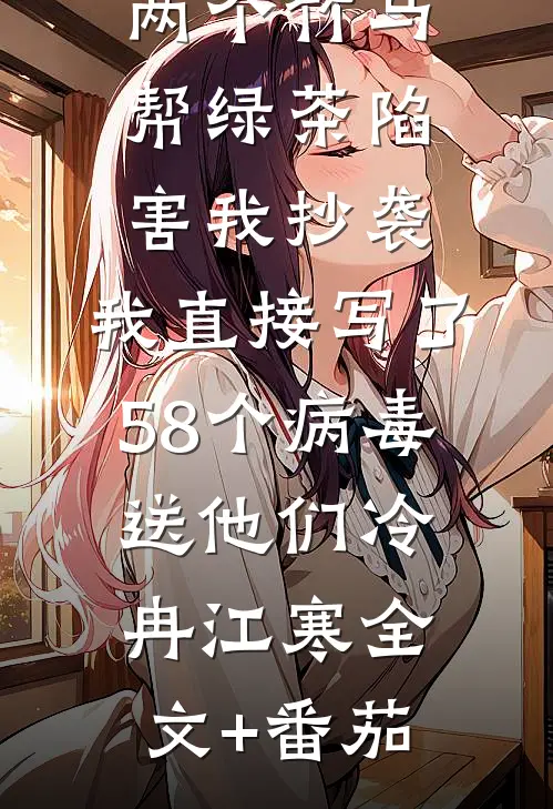 两个竹马帮绿茶陷害我抄袭，我直接写了58个病毒送他们冷冉江寒全文+番茄