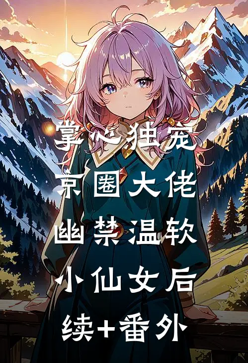 掌心独宠：京圈大佬幽禁温软小仙女后续+番外