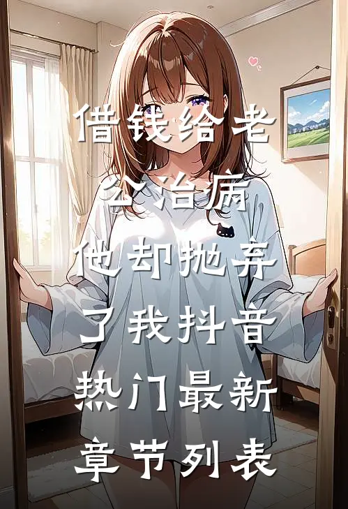 借钱给老公治病，他却抛弃了我抖音热门最新章节列表