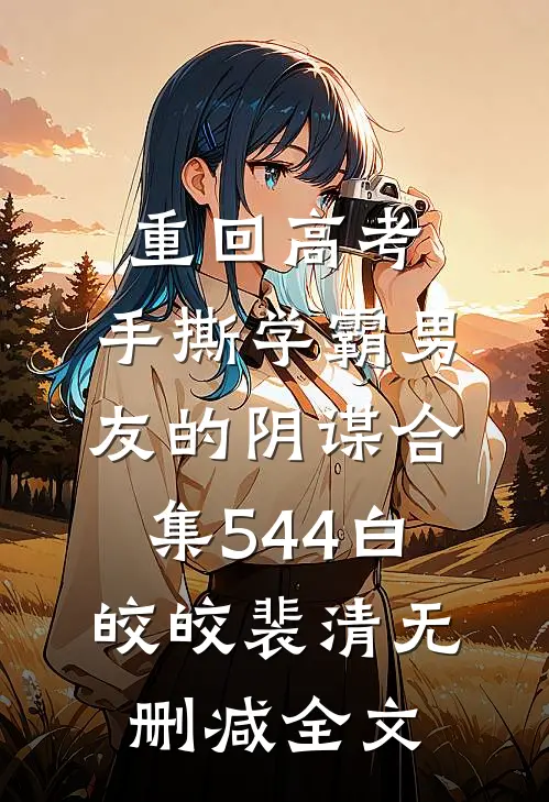 重回高考，手撕学霸男友的阴谋合集544白皎皎裴清无删减全文