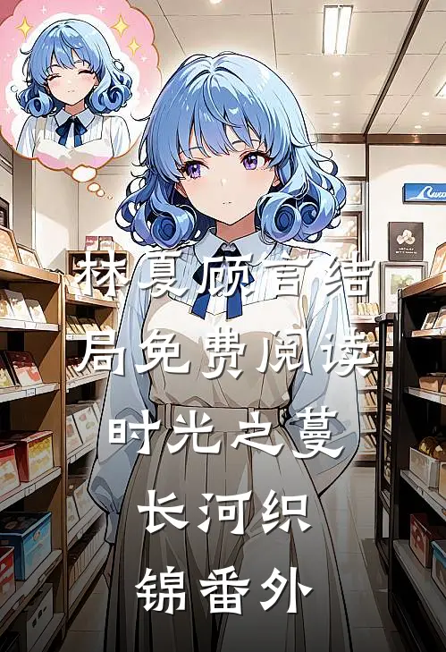 林夏顾言结局免费阅读时光之蔓，长河织锦番外