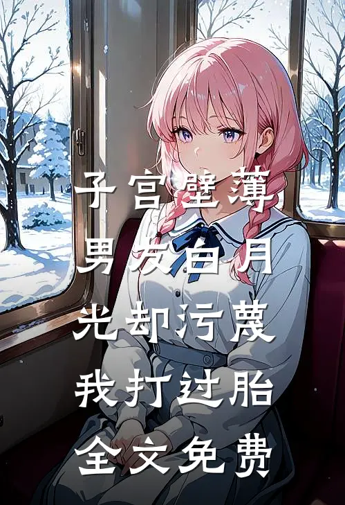 子宫壁薄，男友白月光却污蔑我打过胎全文免费