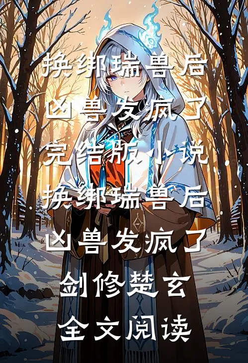 换绑瑞兽后，凶兽发疯了完结版小说_换绑瑞兽后，凶兽发疯了剑修楚玄全文阅读