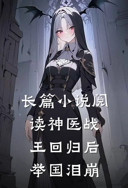 长篇小说阅读神医战王回归后，举国泪崩