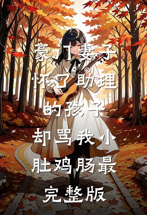 豪门妻子怀了助理的孩子，却骂我小肚鸡肠最完整版