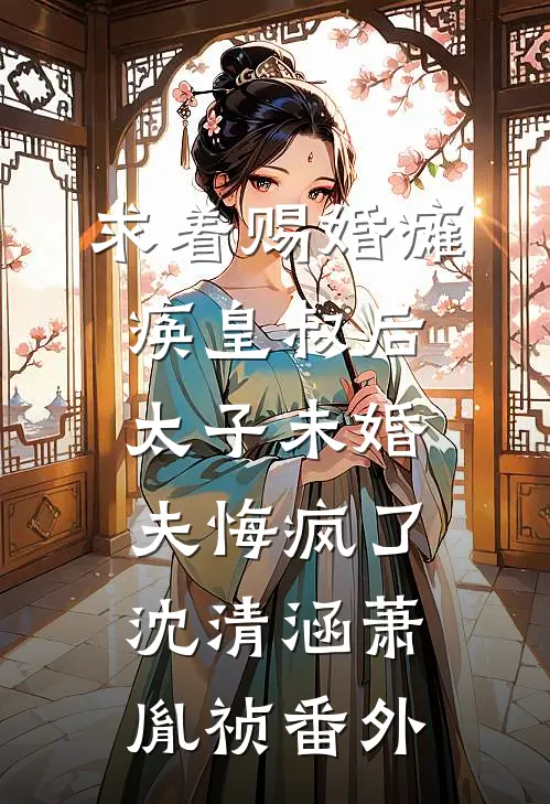 求着赐婚瘫痪皇叔后，太子未婚夫悔疯了沈清涵萧胤祯 番外