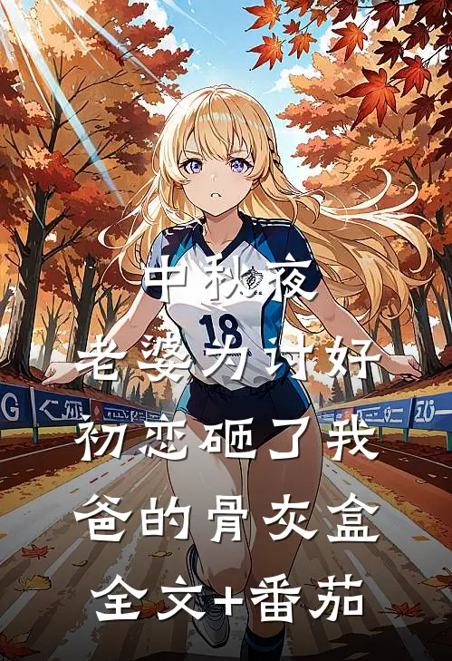 中秋夜，老婆为讨好初恋砸了我爸的骨灰盒全文+番茄