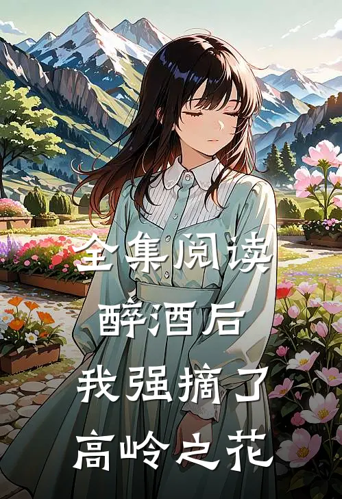 全集阅读醉酒后，我强摘了高岭之花