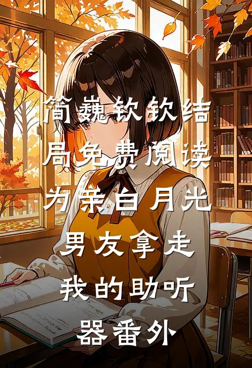 简巍钦钦结局免费阅读为亲白月光，男友拿走我的助听器番外