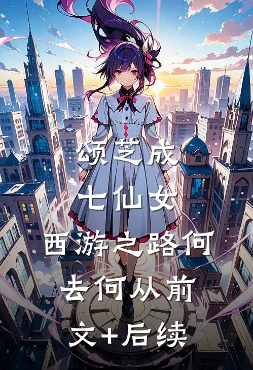 颂芝成七仙女，西游之路何去何从前文+后续