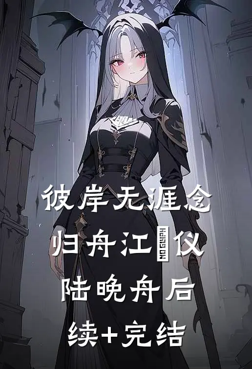 彼岸无涯念归舟江珺仪陆晚舟后续+完结