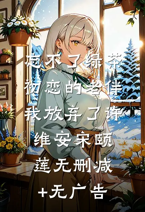 忘不了绿茶初恋的老伴我放弃了许维安宋颐莲无删减+无广告