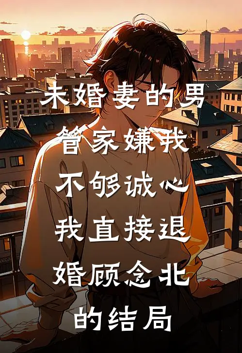 未婚妻的男管家嫌我不够诚心，我直接退婚顾念北的结局