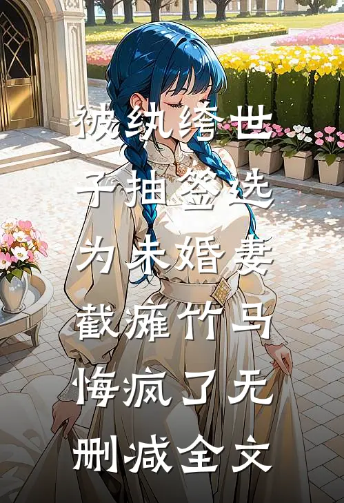 被纨绔世子抽签选为未婚妻，截瘫竹马悔疯了无删减全文