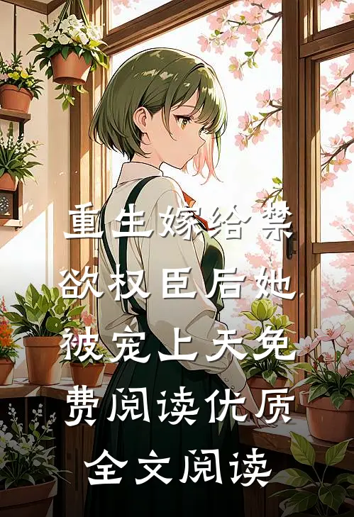 重生嫁给禁欲权臣后她被宠上天免费阅读优质全文阅读