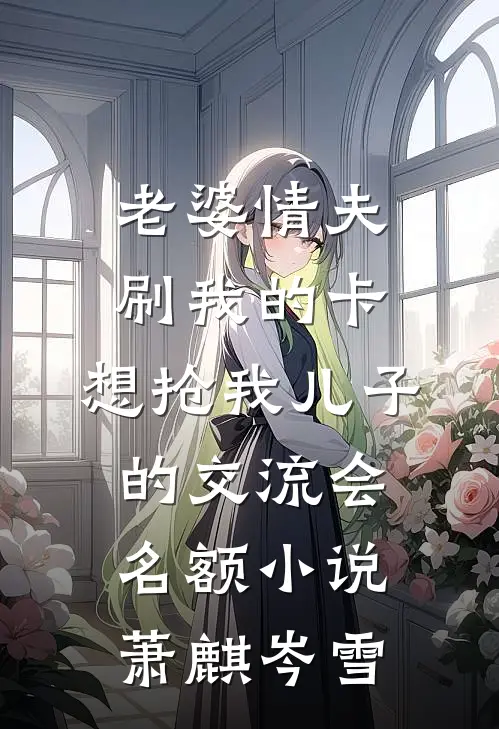 老婆情夫刷我的卡，想抢我儿子的交流会名额小说萧麒岑雪