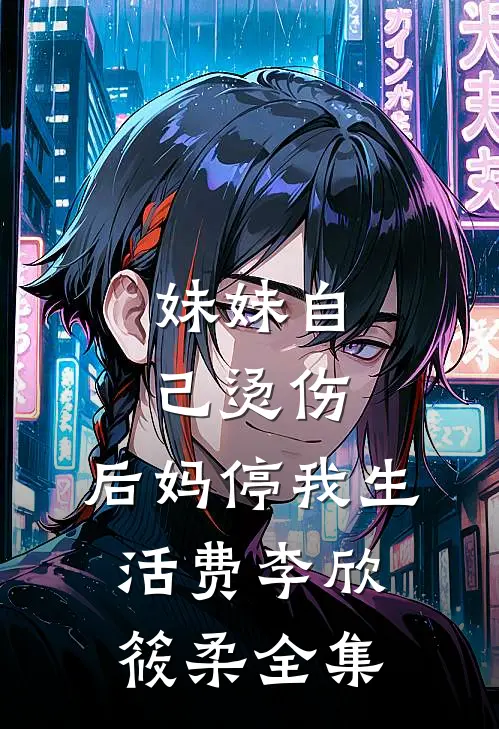 妹妹自己烫伤，后妈停我生活费李欣筱柔 全集