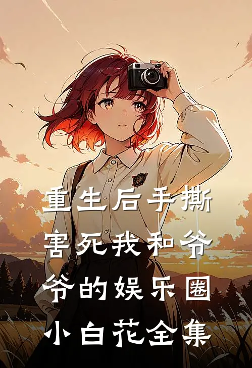 重生后手撕害死我和爷爷的娱乐圈小白花 全集