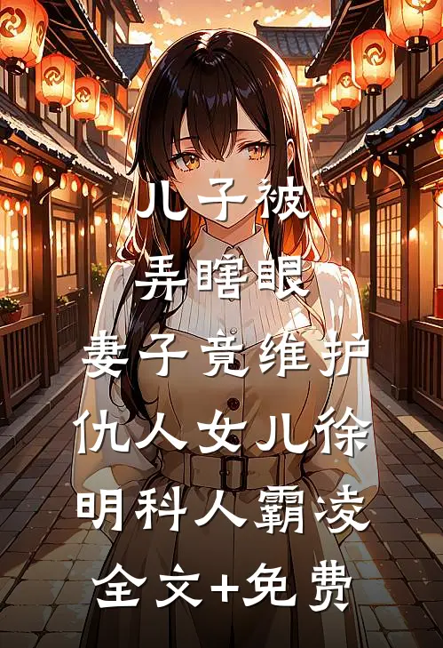 儿子被弄瞎眼，妻子竟维护仇人女儿徐明科人霸凌全文+免费