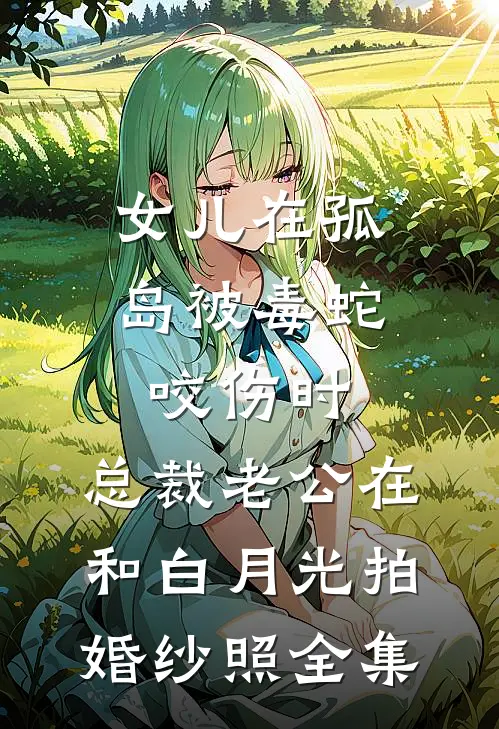 女儿在孤岛被毒蛇咬伤时，总裁老公在和白月光拍婚纱照 全集