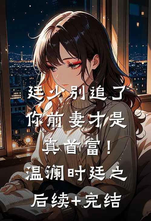 廷少别追了，你前妻才是真首富！温澜时廷之后续+完结