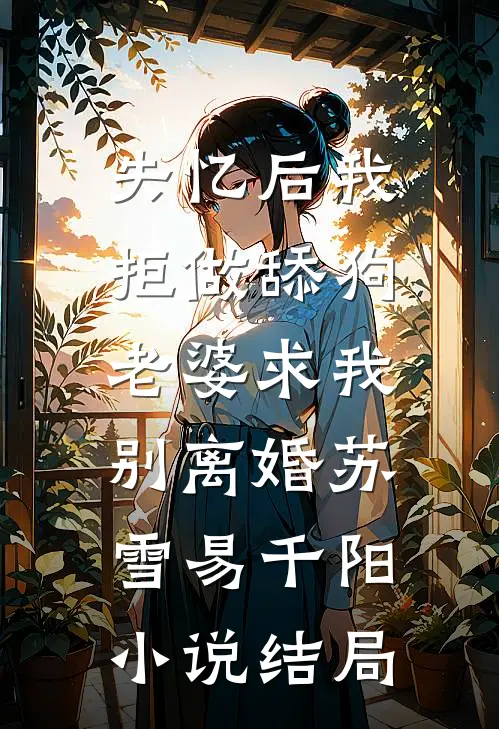 失忆后我拒做舔狗，老婆求我别离婚苏雪易千阳小说结局