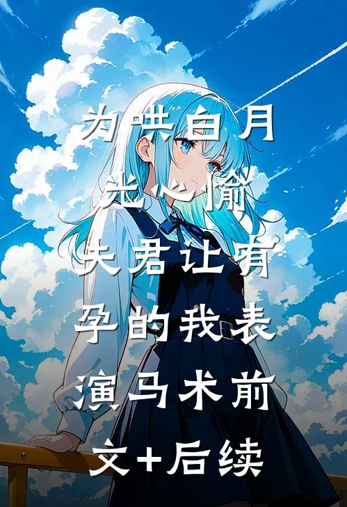 为哄白月光心愉，夫君让有孕的我表演马术前文+后续