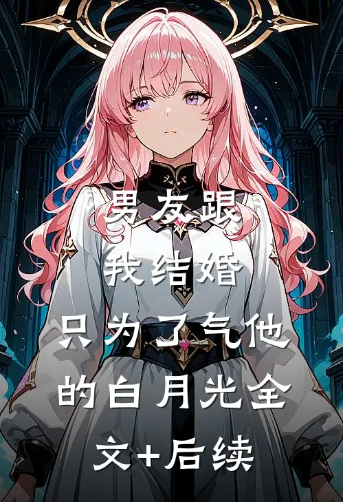 男友跟我结婚，只为了气他的白月光全文+后续