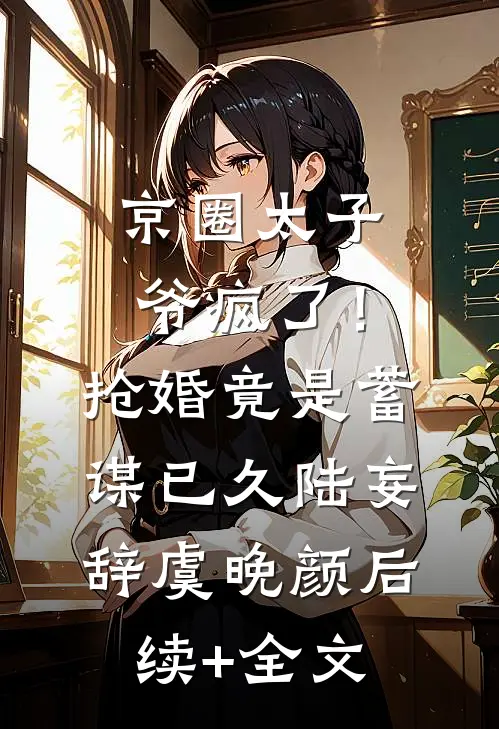 京圈太子爷疯了！抢婚竟是蓄谋已久陆妄辞虞晚颜后续+全文