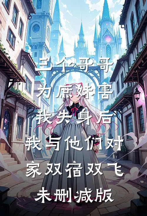 三个哥哥为庶妹害我失身后，我与他们对家双宿双飞未删减版