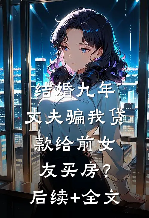 结婚九年，丈夫骗我贷款给前女友买房？后续+全文