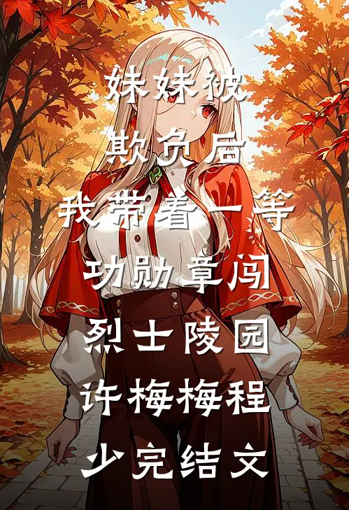 妹妹被欺负后，我带着一等功勋章闯烈士陵园许梅梅程少完结文