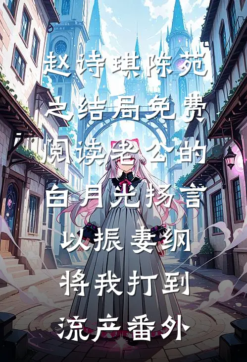 赵诗琪陈苑之结局免费阅读老公的白月光扬言以振妻纲，将我打到流产番外