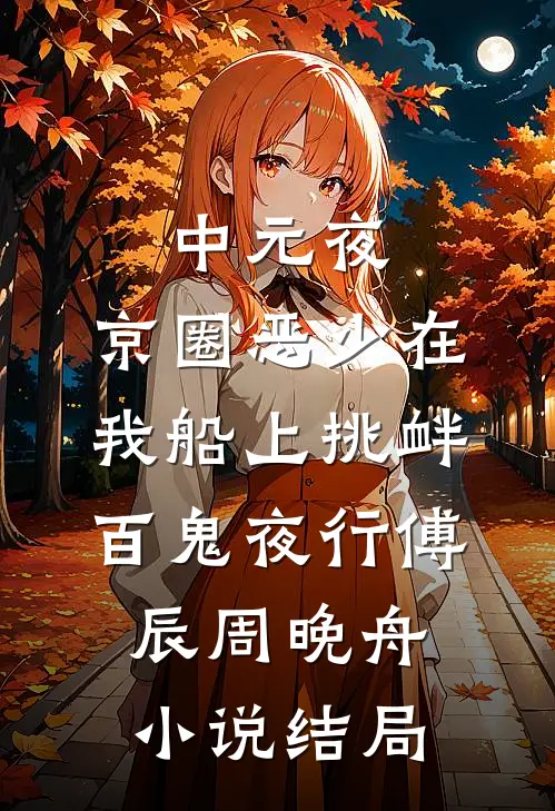 中元夜，京圈恶少在我船上挑衅百鬼夜行傅辰周晚舟小说结局