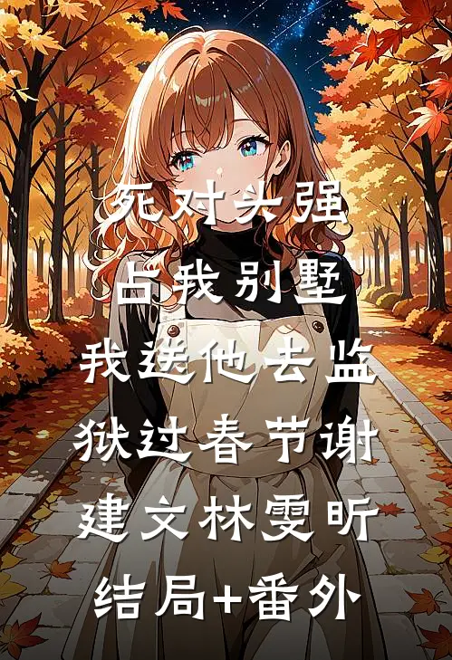 死对头强占我别墅，我送他去监狱过春节谢建文林雯昕结局+番外