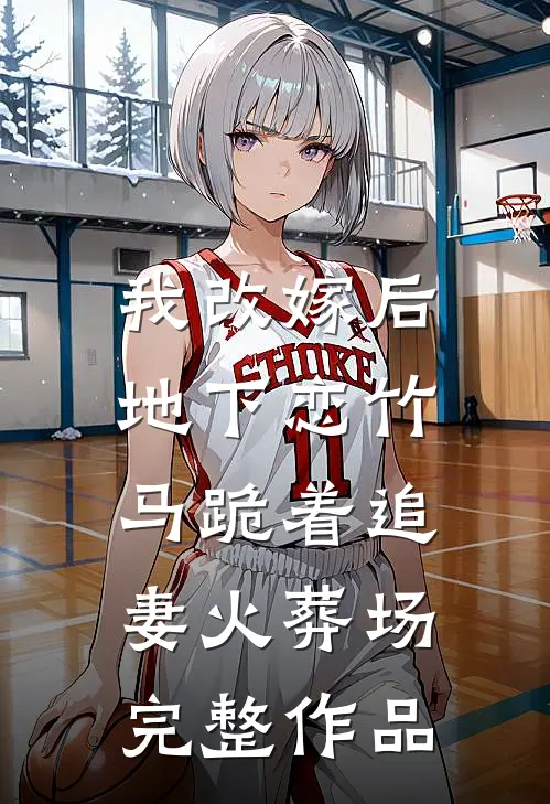 我改嫁后，地下恋竹马跪着追妻火葬场完整作品